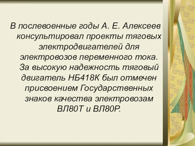 В послевоенные годы А. Е. Алексеев консультировал проекты тяговых электродвигателей для электровозов