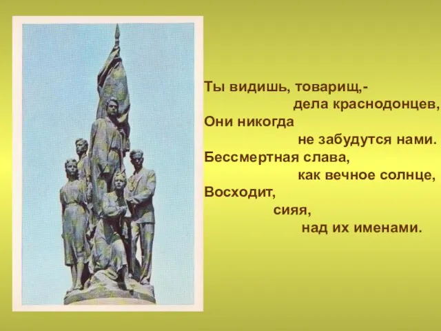 Ты видишь, товарищ,- дела краснодонцев, Они никогда не забудутся нами. Бессмертная слава,