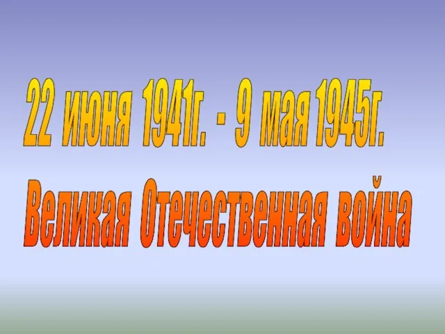 22 июня 1941г. - 9 мая 1945г. Великая Отечественная война