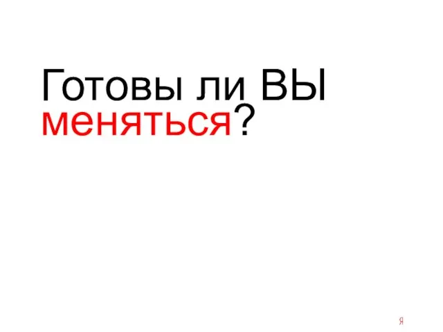 Готовы ли ВЫ меняться?