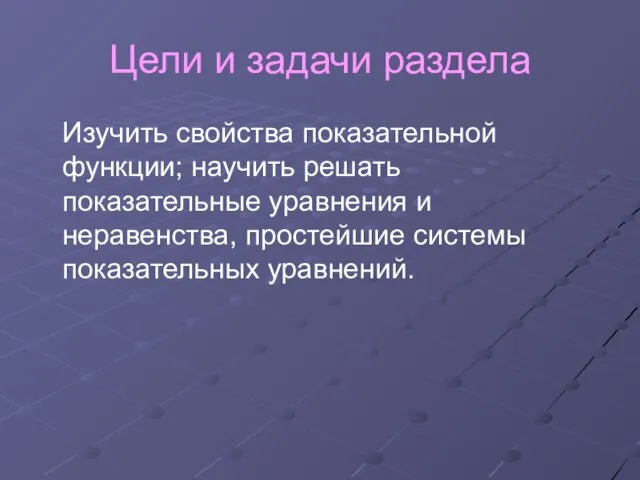 Цели и задачи раздела Изучить свойства показательной функции; научить решать показательные уравнения