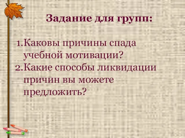 Задание для групп: Каковы причины спада учебной мотивации? Какие способы ликвидации причин вы можете предложить?