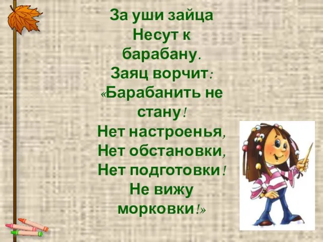 За уши зайца Несут к барабану. Заяц ворчит: «Барабанить не стану! Нет