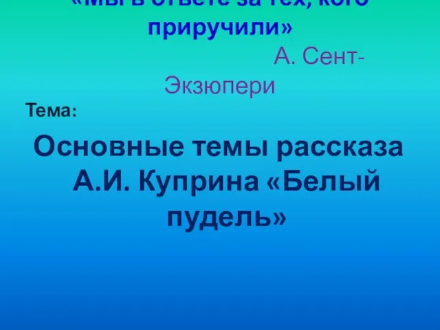 «Мы в ответе за тех, кого приручили» А. Сент-Экзюпери Тема: Основные темы