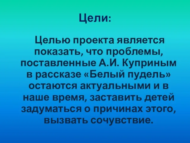 Цели: Целью проекта является показать, что проблемы, поставленные А.И. Куприным в рассказе