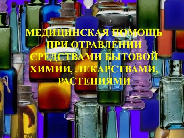 МЕДИЦИНСКАЯ ПОМОЩЬ ПРИ ОТРАВЛЕНИИ СРЕДСТВАМИ БЫТОВОЙ ХИМИИ, ЛЕКАРСТВАМИ, РАСТЕНИЯМИ