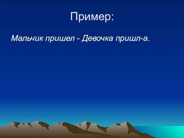 Пример: Мальчик пришел - Девочка пришл-а.