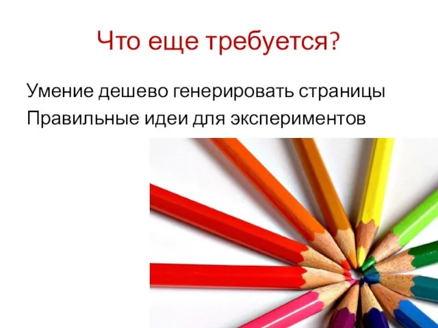 Что еще требуется? Умение дешево генерировать страницы Правильные идеи для экспериментов