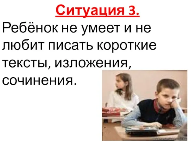 Ситуация 3. Ребёнок не умеет и не любит писать короткие тексты, изложения, сочинения.