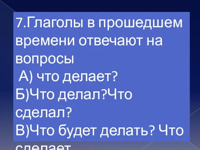 7.Глаголы в прошедшем времени отвечают на вопросы А) что делает? Б)Что делал?Что