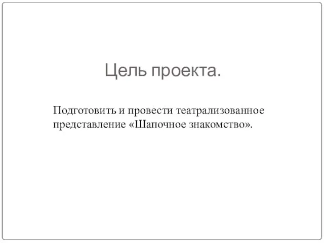 Цель проекта. Подготовить и провести театрализованное представление «Шапочное знакомство».