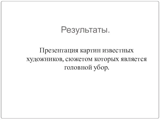 Результаты. Презентация картин известных художников, сюжетом которых является головной убор.