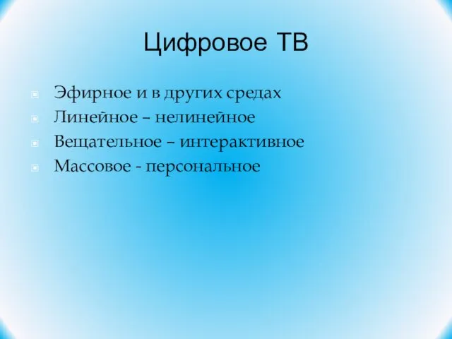 Цифровое ТВ Эфирное и в других средах Линейное – нелинейное Вещательное – интерактивное Массовое - персональное