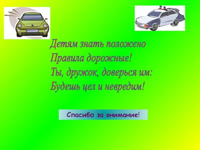 Детям знать положено Правила дорожные! Ты, дружок, доверься им: Будешь цел и невредим! Спасибо за внимание!