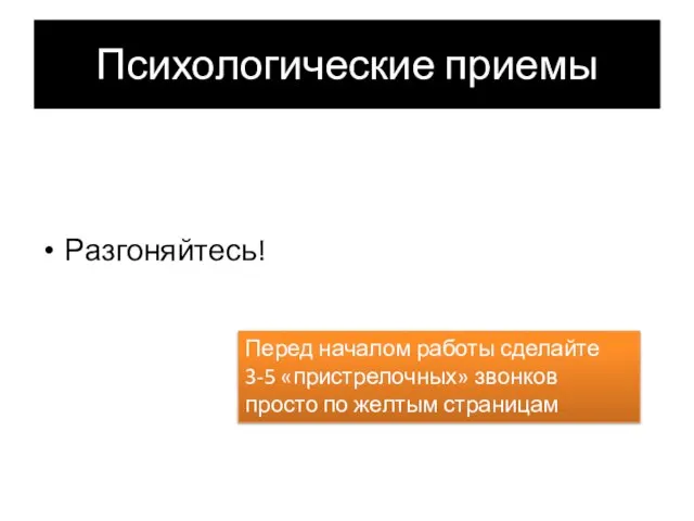 Психологические приемы Разгоняйтесь! Перед началом работы сделайте 3-5 «пристрелочных» звонков просто по желтым страницам