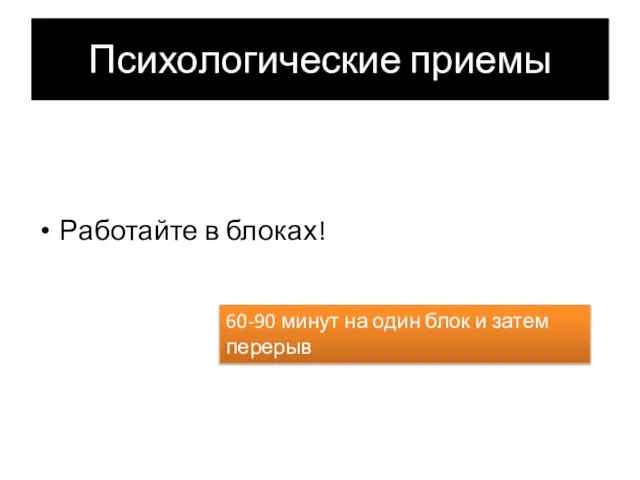 Психологические приемы Работайте в блоках! 60-90 минут на один блок и затем перерыв