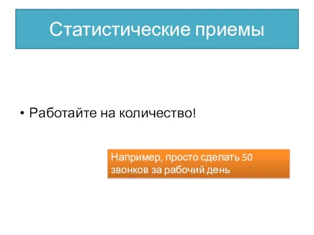 Статистические приемы Работайте на количество! Например, просто сделать 50 звонков за рабочий день