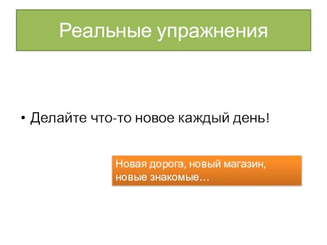 Реальные упражнения Делайте что-то новое каждый день! Новая дорога, новый магазин, новые знакомые…