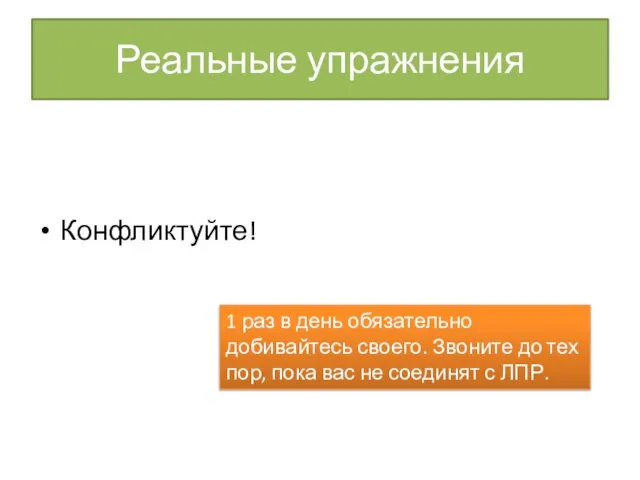 Реальные упражнения Конфликтуйте! 1 раз в день обязательно добивайтесь своего. Звоните до