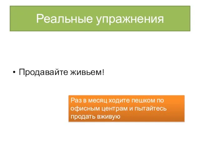 Реальные упражнения Продавайте живьем! Раз в месяц ходите пешком по офисным центрам и пытайтесь продать вживую