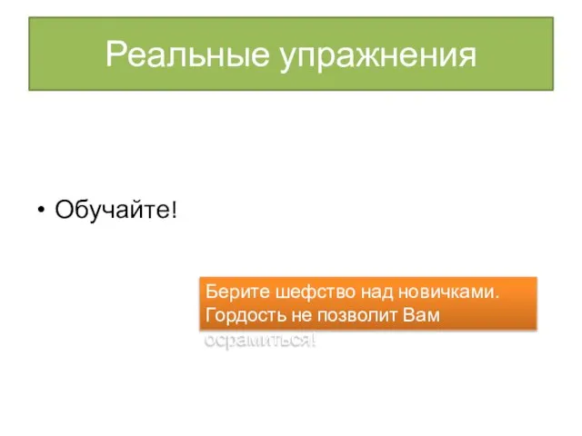 Реальные упражнения Обучайте! Берите шефство над новичками. Гордость не позволит Вам осрамиться!