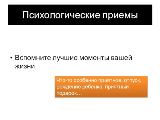 Психологические приемы Вспомните лучшие моменты вашей жизни Что-то особенно приятное: отпуск, рождение ребенка, приятный подарок…