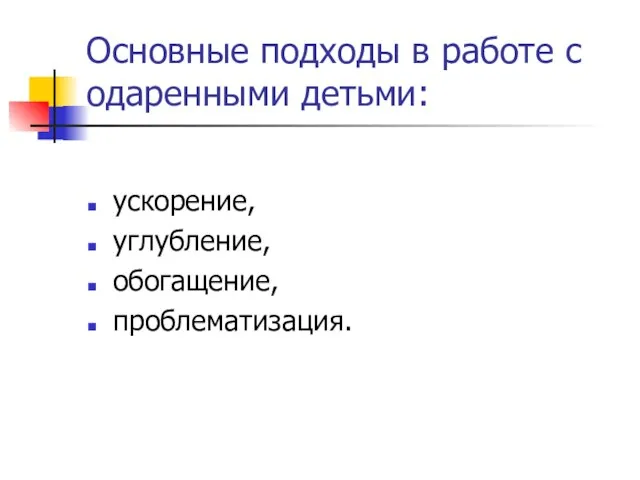 Основные подходы в работе с одаренными детьми: ускорение, углубление, обогащение, проблематизация.