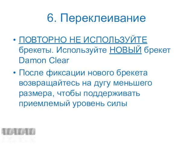 6. Переклеивание ПОВТОРНО НЕ ИСПОЛЬЗУЙТЕ брекеты. Используйте НОВЫЙ брекет Damon Clear После