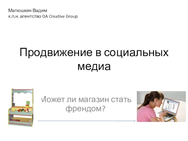 Продвижение в социальных медиа Может ли магазин стать френдом? Матюшкин Вадим к.п.н. агентство DA Creative Group