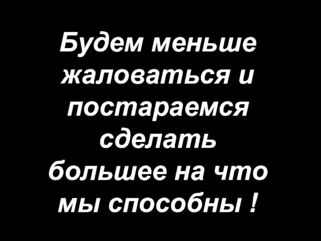 Будем меньше жаловаться и постараемся сделать большее на что мы способны !