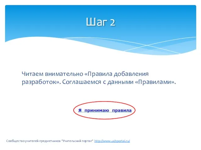 Читаем внимательно «Правила добавления разработок». Соглашаемся с данными «Правилами». Сообщество учителей-предметников "Учительский портал" http://www.uchportal.ru/ Шаг 2