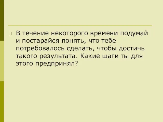 В течение некоторого времени подумай и постарайся понять, что тебе потребовалось сделать,