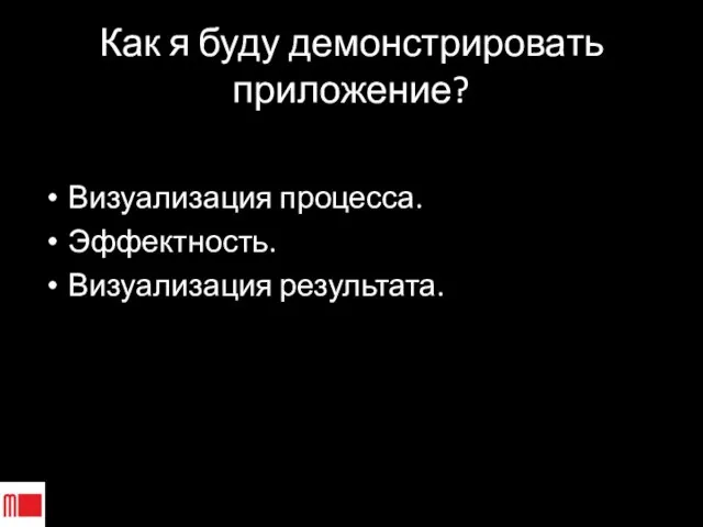 Как я буду демонстрировать приложение? Визуализация процесса. Эффектность. Визуализация результата.