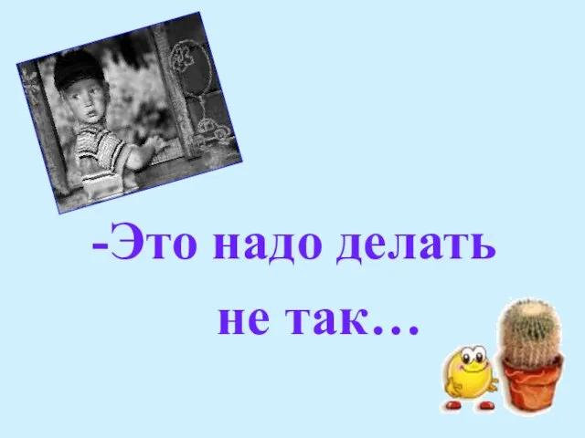 Это надо делать не так…