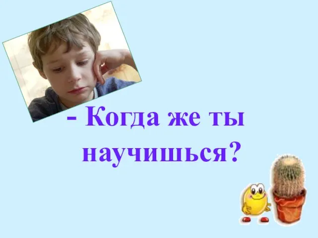 - Когда же ты научишься?