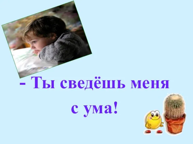 - Ты сведёшь меня с ума!