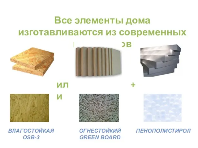 Все элементы дома изготавливаются из современных материалов или ВЛАГОСТОЙКАЯ OSB-3 ОГНЕСТОЙКИЙ GREEN BOARD ПЕНОПОЛИСТИРОЛ +