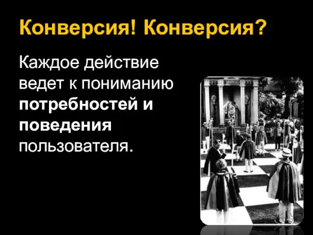 Конверсия! Конверсия? Каждое действие ведет к пониманию потребностей и поведения пользователя.