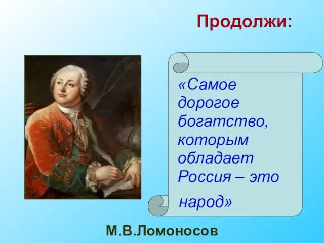 М.В.Ломоносов Продолжи: «Самое дорогое богатство, которым обладает Россия – это народ»