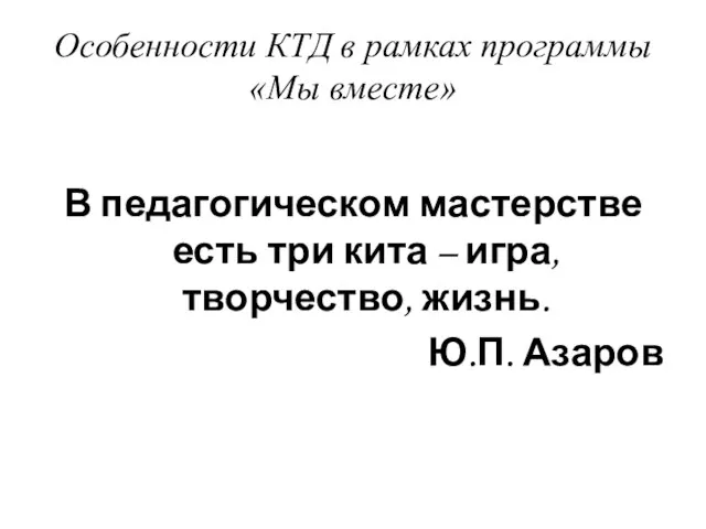 Особенности КТД в рамках программы «Мы вместе» В педагогическом мастерстве есть три