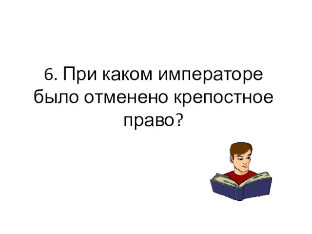 6. При каком императоре было отменено крепостное право?