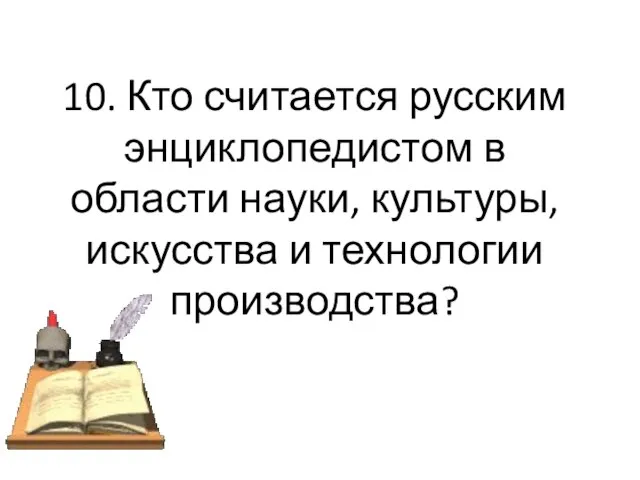 10. Кто считается русским энциклопедистом в области науки, культуры, искусства и технологии производства?