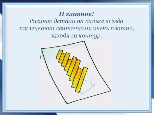 И главное! Рисунок детали на кальке всегда заклеивают ленточками очень плотно, заходя за контур.