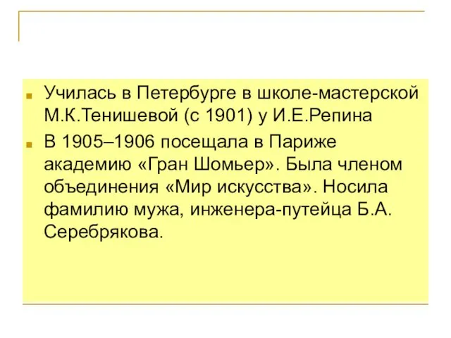 Училась в Петербурге в школе-мастерской М.К.Тенишевой (с 1901) у И.Е.Репина В 1905–1906