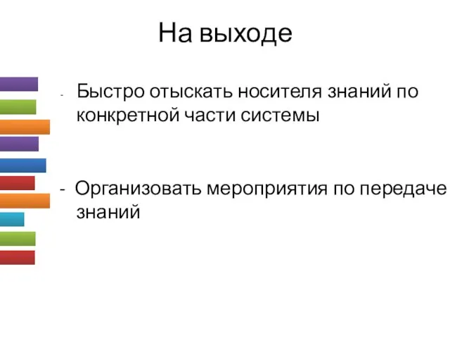 На выходе Быстро отыскать носителя знаний по конкретной части системы - Организовать мероприятия по передаче знаний