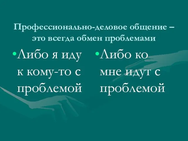 Профессионально-деловое общение – это всегда обмен проблемами Либо я иду к кому-то