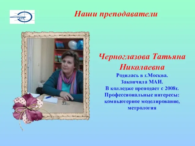 Наши преподаватели Черноглазова Татьяна Николаевна Родилась в г.Москва. Закончила МАИ. В колледже