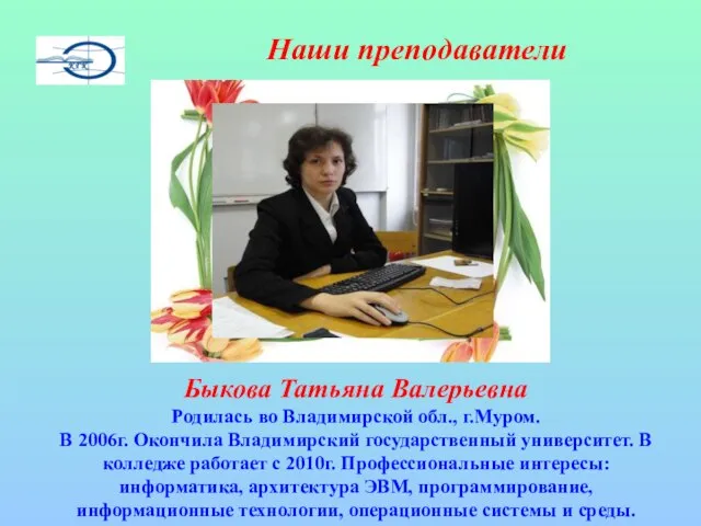 Наши преподаватели Быкова Татьяна Валерьевна Родилась во Владимирской обл., г.Муром. В 2006г.