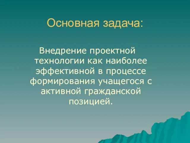 Основная задача: Внедрение проектной технологии как наиболее эффективной в процессе формирования учащегося с активной гражданской позицией.