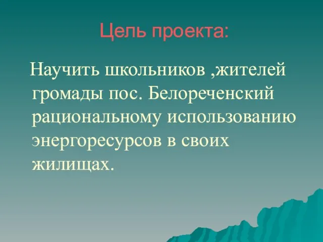 Цель проекта: Научить школьников ,жителей громады пос. Белореченский рациональному использованию энергоресурсов в своих жилищах.